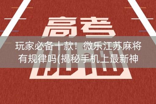 玩家必备十款！微乐江苏麻将有规律吗(揭秘手机上最新神器下载)
