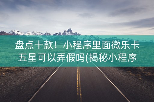 盘点十款！小程序里面微乐卡五星可以弄假吗(揭秘小程序自建房怎么赢)