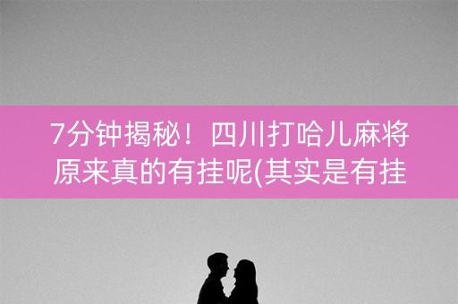 7分钟揭秘！四川打哈儿麻将原来真的有挂呢(其实是有挂的)