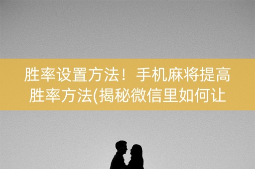 胜率设置方法！手机麻将提高胜率方法(揭秘微信里如何让牌变好)