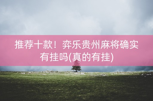 推荐十款！弈乐贵州麻将确实有挂吗(真的有挂)