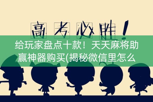 给玩家盘点十款！天天麻将助赢神器购买(揭秘微信里怎么容易赢)