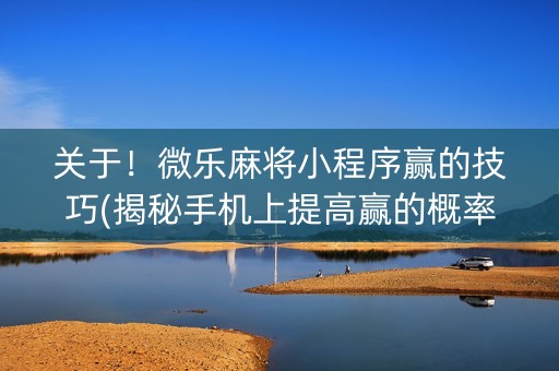 关于！微乐麻将小程序赢的技巧(揭秘手机上提高赢的概率)