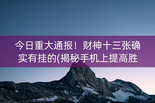 今日重大通报！财神十三张确实有挂的(揭秘手机上提高胜率)