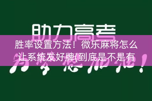 胜率设置方法！微乐麻将怎么让系统发好牌(到底是不是有挂)