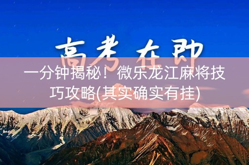 一分钟揭秘！微乐龙江麻将技巧攻略(其实确实有挂)