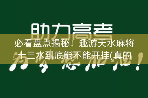 必看盘点揭秘！趣游天水麻将十三水到底能不能开挂(真的有挂)