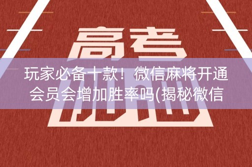 玩家必备十款！微信麻将开通会员会增加胜率吗(揭秘微信里提高赢的概率)
