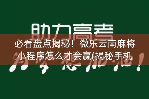 必看盘点揭秘！微乐云南麻将小程序怎么才会赢(揭秘手机上最新神器下载)