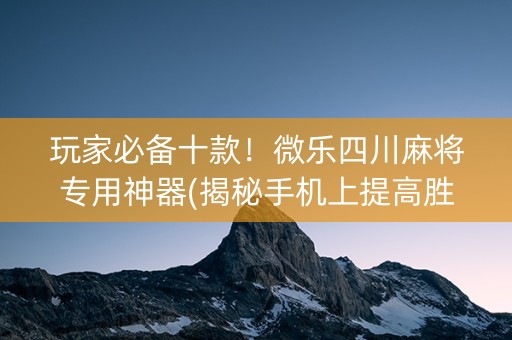 玩家必备十款！微乐四川麻将专用神器(揭秘手机上提高胜率)