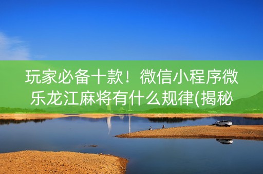 玩家必备十款！微信小程序微乐龙江麻将有什么规律(揭秘微信里胡牌神器)