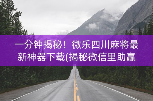 一分钟揭秘！微乐四川麻将最新神器下载(揭秘微信里助赢软件)