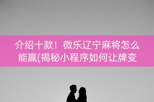 介绍十款！微乐辽宁麻将怎么能赢(揭秘小程序如何让牌变好)