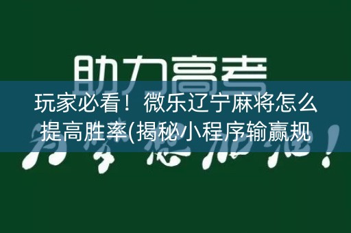 玩家必看！微乐辽宁麻将怎么提高胜率(揭秘小程序输赢规律)