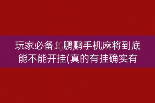 玩家必备！鹏鹏手机麻将到底能不能开挂(真的有挂确实有挂)