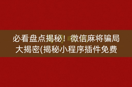 必看盘点揭秘！微信麻将骗局大揭密(揭秘小程序插件免费)