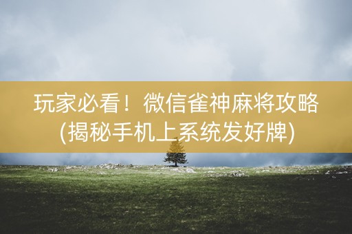 玩家必看！微信雀神麻将攻略(揭秘手机上系统发好牌)