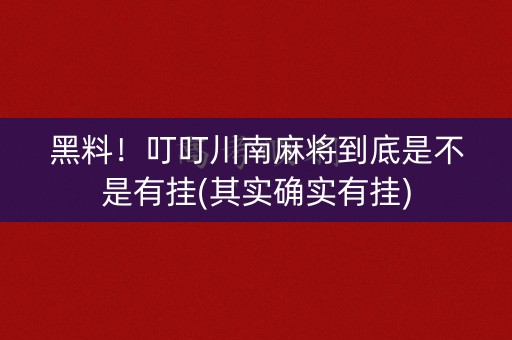 黑料！叮叮川南麻将到底是不是有挂(其实确实有挂)