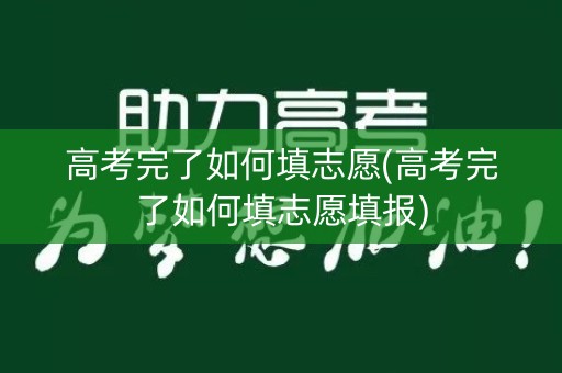 高考完了如何填志愿(高考完了如何填志愿填报)