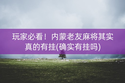 玩家必看！内蒙老友麻将其实真的有挂(确实有挂吗)