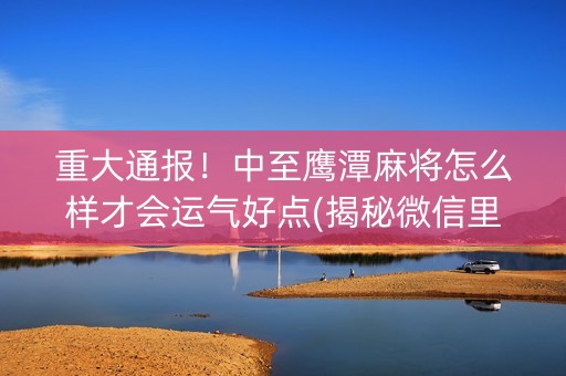 重大通报！中至鹰潭麻将怎么样才会运气好点(揭秘微信里赢牌的技巧)