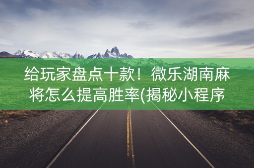 给玩家盘点十款！微乐湖南麻将怎么提高胜率(揭秘小程序输赢规律)