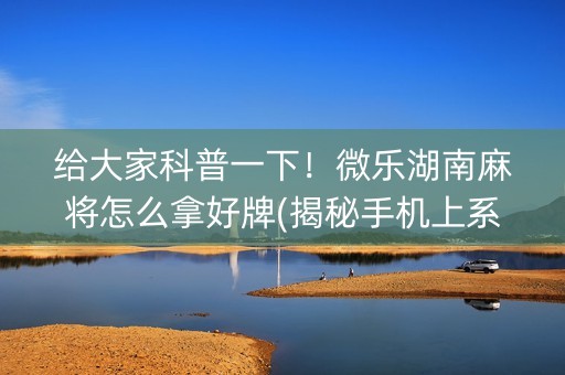 给大家科普一下！微乐湖南麻将怎么拿好牌(揭秘手机上系统发好牌)