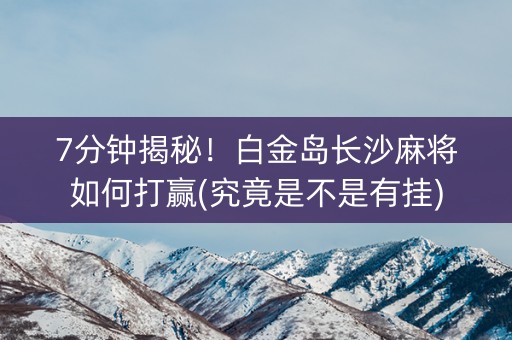 7分钟揭秘！白金岛长沙麻将如何打赢(究竟是不是有挂)
