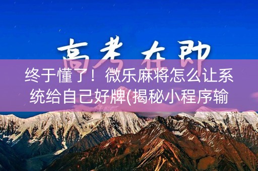 终于懂了！微乐麻将怎么让系统给自己好牌(揭秘小程序输赢技巧)