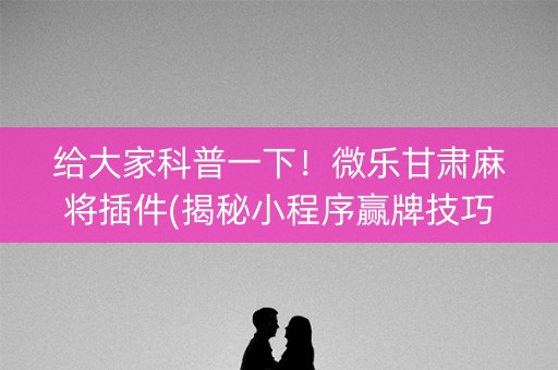 给大家科普一下！微乐甘肃麻将插件(揭秘小程序赢牌技巧)