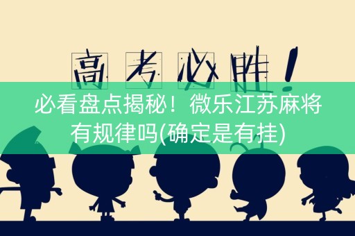 必看盘点揭秘！微乐江苏麻将有规律吗(确定是有挂)