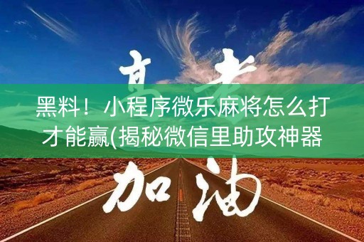 黑料！小程序微乐麻将怎么打才能赢(揭秘微信里助攻神器)