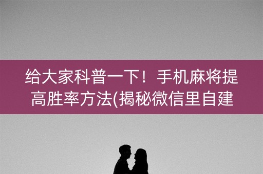 给大家科普一下！手机麻将提高胜率方法(揭秘微信里自建房怎么赢)