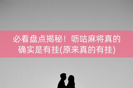 必看盘点揭秘！呖咕麻将真的确实是有挂(原来真的有挂)