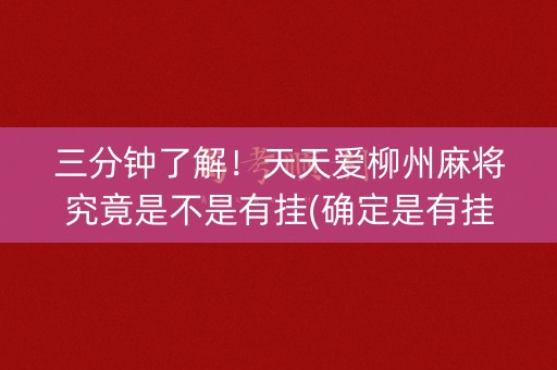 三分钟了解！天天爱柳州麻将究竟是不是有挂(确定是有挂)