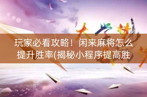 玩家必看攻略！闲来麻将怎么提升胜率(揭秘小程序提高胜率)