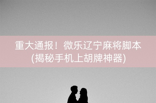 重大通报！微乐辽宁麻将脚本(揭秘手机上胡牌神器)