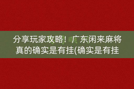 分享玩家攻略！广东闲来麻将真的确实是有挂(确实是有挂)