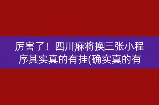 厉害了！四川麻将换三张小程序其实真的有挂(确实真的有挂)