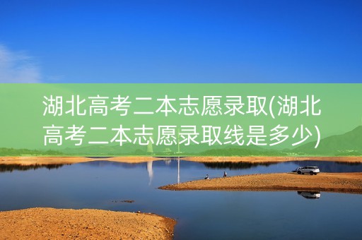 湖北高考二本志愿录取(湖北高考二本志愿录取线是多少)
