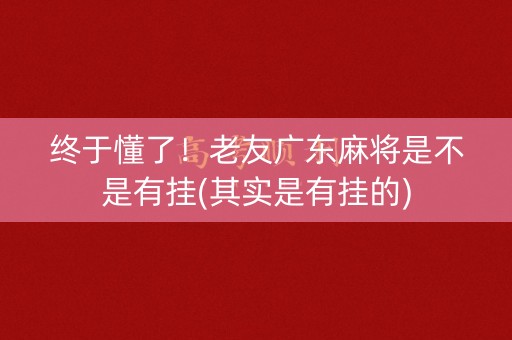 终于懂了！老友广东麻将是不是有挂(其实是有挂的)