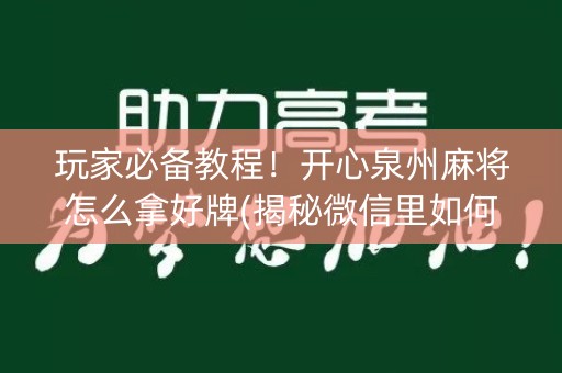 玩家必备教程！开心泉州麻将怎么拿好牌(揭秘微信里如何让牌变好)