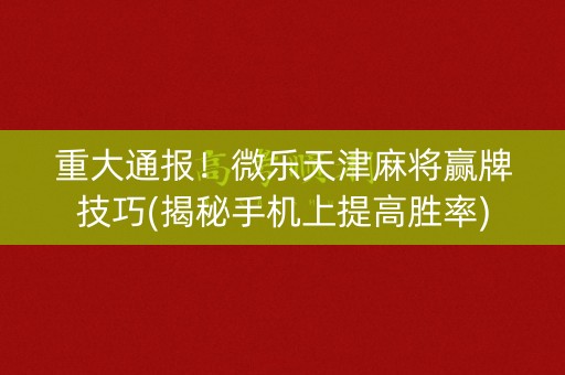 重大通报！微乐天津麻将赢牌技巧(揭秘手机上提高胜率)