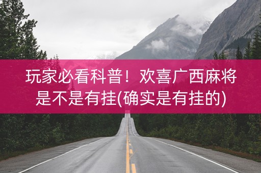 玩家必看科普！欢喜广西麻将是不是有挂(确实是有挂的)