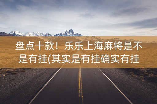 盘点十款！乐乐上海麻将是不是有挂(其实是有挂确实有挂)