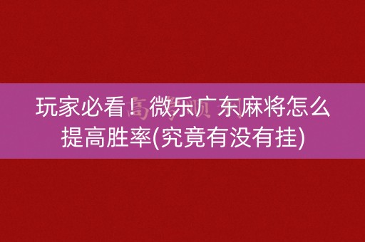 玩家必看！微乐广东麻将怎么提高胜率(究竟有没有挂)