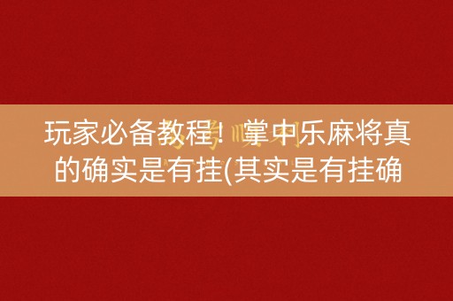 玩家必备教程！掌中乐麻将真的确实是有挂(其实是有挂确实有挂)