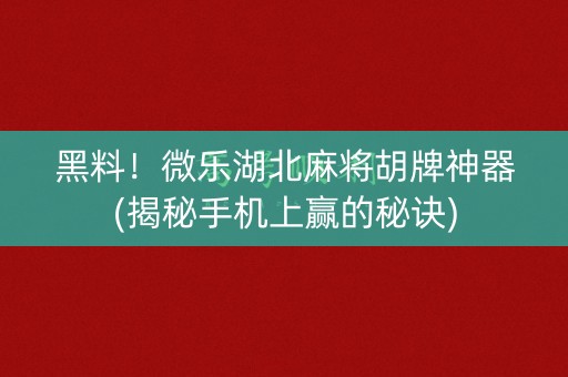 黑料！微乐湖北麻将胡牌神器(揭秘手机上赢的秘诀)