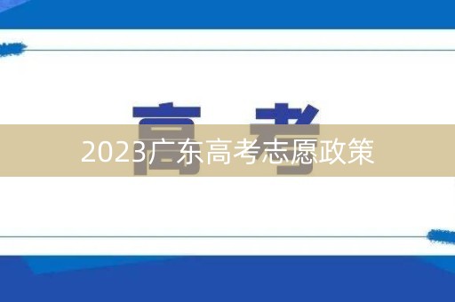 2023广东高考志愿政策