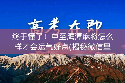 终于懂了！中至鹰潭麻将怎么样才会运气好点(揭秘微信里输赢技巧)